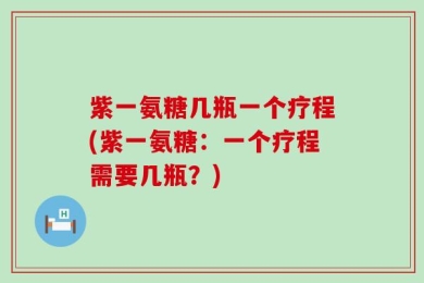紫一氨糖几瓶一个疗程(紫一氨糖：一个疗程需要几瓶？)