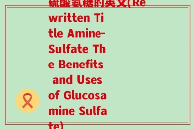 硫酸氨糖的英文(Rewritten Title Amine-Sulfate The Benefits and Uses of Glucosamine Sulfate)