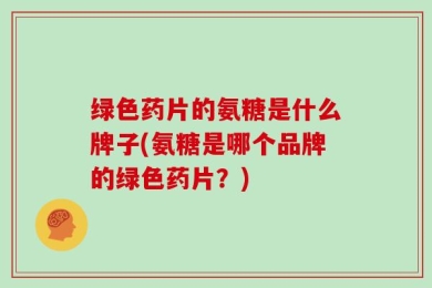 绿色药片的氨糖是什么牌子(氨糖是哪个品牌的绿色药片？)