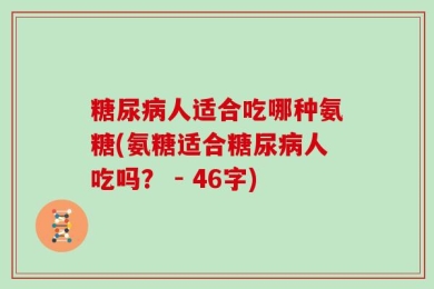 糖尿病人适合吃哪种氨糖(氨糖适合糖尿病人吃吗？ - 46字)