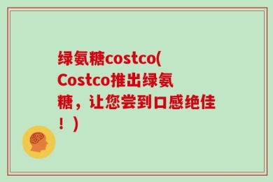 绿氨糖costco(Costco推出绿氨糖，让您尝到口感绝佳！)