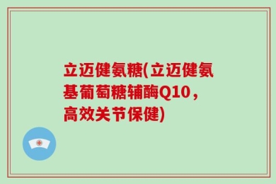 立迈健氨糖(立迈健氨基葡萄糖辅酶Q10，高效关节保健)