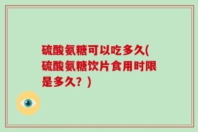 硫酸氨糖可以吃多久(硫酸氨糖饮片食用时限是多久？)