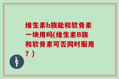 维生素b族能和软骨素一块用吗(维生素B族和软骨素可否同时服用？)