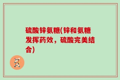硫酸锌氨糖(锌和氨糖发挥药效，硫酸完美结合)