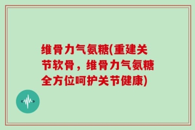 维骨力气氨糖(重建关节软骨，维骨力气氨糖全方位呵护关节健康)