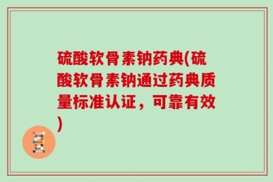 硫酸软骨素钠药典(硫酸软骨素钠通过药典质量标准认证，可靠有效)
