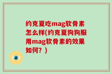 约克夏吃mag软骨素怎么样(约克夏狗狗服用mag软骨素的效果如何？)