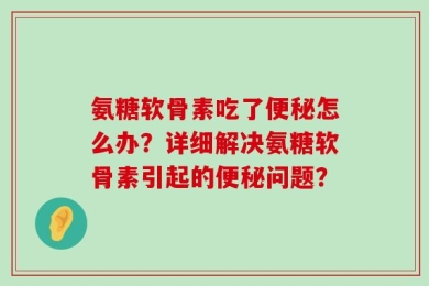 氨糖软骨素吃了便秘怎么办？详细解决氨糖软骨素引起的便秘问题？