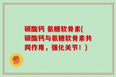 碳酸钙 氨糖软骨素(碳酸钙与氨糖软骨素共同作用，强化关节！)