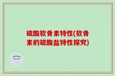 硫酸软骨素特性(软骨素的硫酸盐特性探究)