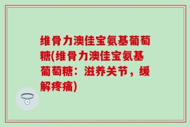 维骨力澳佳宝氨基葡萄糖(维骨力澳佳宝氨基葡萄糖：滋养关节，缓解疼痛)