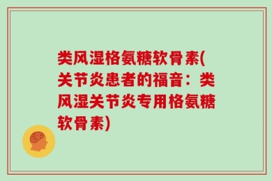 类风湿格氨糖软骨素(关节炎患者的福音：类风湿关节炎专用格氨糖软骨素)
