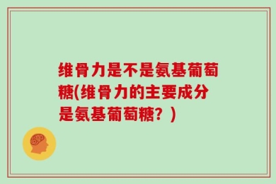 维骨力是不是氨基葡萄糖(维骨力的主要成分是氨基葡萄糖？)