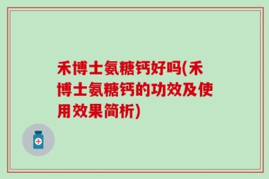 禾博士氨糖钙好吗(禾博士氨糖钙的功效及使用效果简析)