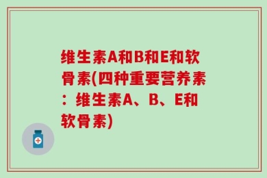 维生素A和B和E和软骨素(四种重要营养素：维生素A、B、E和软骨素)