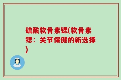 硫酸软骨素锶(软骨素锶：关节保健的新选择)