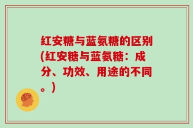 红安糖与蓝氨糖的区别(红安糖与蓝氨糖：成分、功效、用途的不同。)
