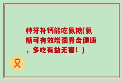 种牙补钙能吃氨糖(氨糖可有效增强骨齿健康，多吃有益无害！)