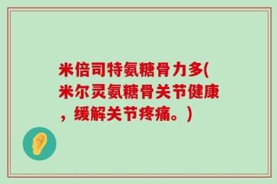 米倍司特氨糖骨力多(米尔灵氨糖骨关节健康，缓解关节疼痛。)