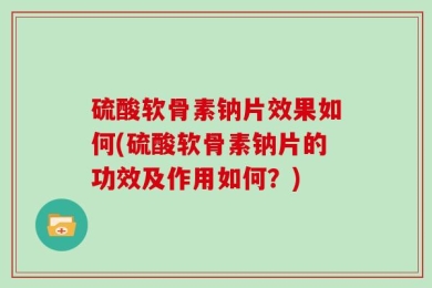 硫酸软骨素钠片效果如何(硫酸软骨素钠片的功效及作用如何？)