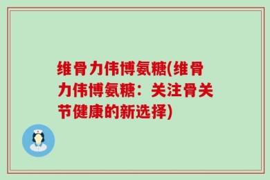 维骨力伟博氨糖(维骨力伟博氨糖：关注骨关节健康的新选择)