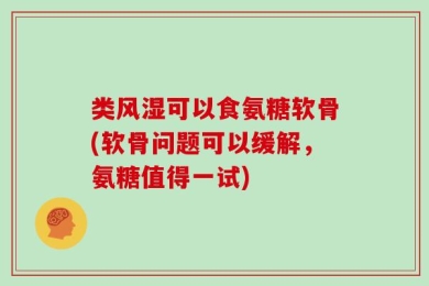 类风湿可以食氨糖软骨(软骨问题可以缓解，氨糖值得一试)