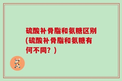 硫酸补骨脂和氨糖区别(硫酸补骨脂和氨糖有何不同？)