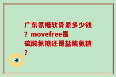 广东氨糖软骨素多少钱？movefree是硫酸氨糖还是盐酸氨糖？
