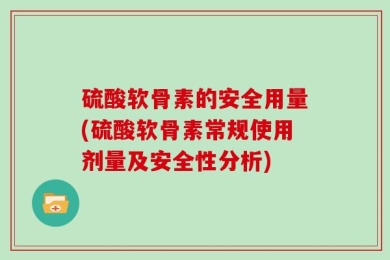 硫酸软骨素的安全用量(硫酸软骨素常规使用剂量及安全性分析)