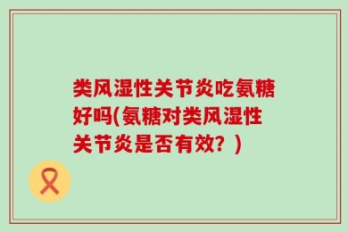 类风湿性关节炎吃氨糖好吗(氨糖对类风湿性关节炎是否有效？)
