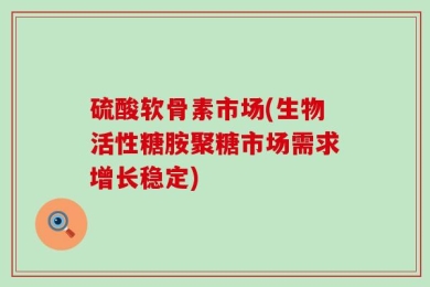 硫酸软骨素市场(生物活性糖胺聚糖市场需求增长稳定)