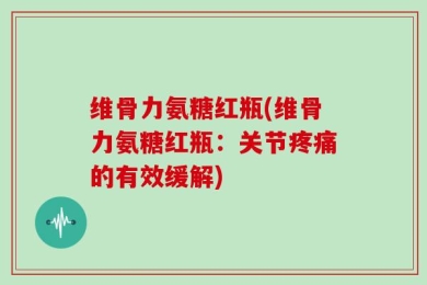 维骨力氨糖红瓶(维骨力氨糖红瓶：关节疼痛的有效缓解)