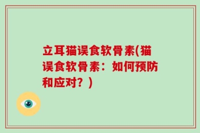 立耳猫误食软骨素(猫误食软骨素：如何预防和应对？)