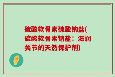 硫酸软骨素硫酸钠盐(硫酸软骨素钠盐：滋润关节的天然保护剂)