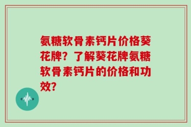 氨糖软骨素钙片价格葵花牌？了解葵花牌氨糖软骨素钙片的价格和功效？