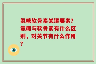 氨糖软骨素关键要素？氨糖与软骨素有什么区别，对关节有什么作用？