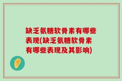 缺乏氨糖软骨素有哪些表现(缺乏氨糖软骨素有哪些表现及其影响)