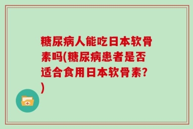 糖尿病人能吃日本软骨素吗(糖尿病患者是否适合食用日本软骨素？)