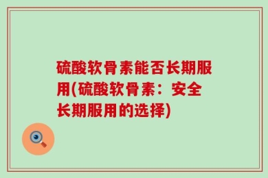 硫酸软骨素能否长期服用(硫酸软骨素：安全长期服用的选择)