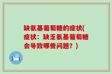 缺氨基葡萄糖的症状(症状：缺乏氨基葡萄糖会导致哪些问题？)