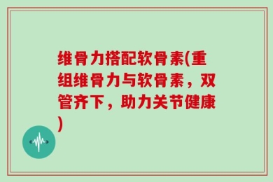 维骨力搭配软骨素(重组维骨力与软骨素，双管齐下，助力关节健康)