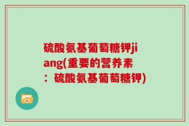 硫酸氨基葡萄糖钾jiang(重要的营养素：硫酸氨基葡萄糖钾)