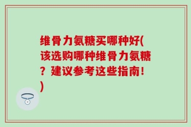 维骨力氨糖买哪种好(该选购哪种维骨力氨糖？建议参考这些指南！)