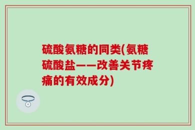 硫酸氨糖的同类(氨糖硫酸盐——改善关节疼痛的有效成分)