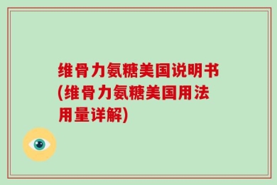 维骨力氨糖美国说明书(维骨力氨糖美国用法用量详解)