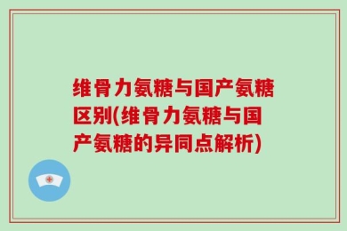 维骨力氨糖与国产氨糖区别(维骨力氨糖与国产氨糖的异同点解析)