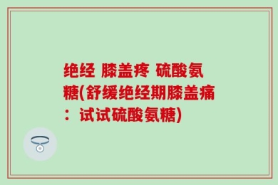 绝经 膝盖疼 硫酸氨糖(舒缓绝经期膝盖痛：试试硫酸氨糖)