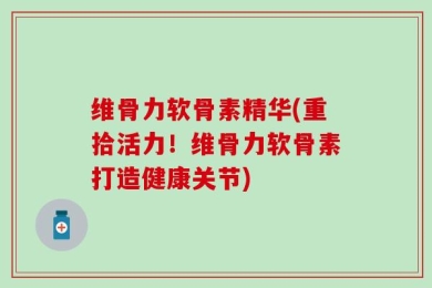 维骨力软骨素精华(重拾活力！维骨力软骨素打造健康关节)