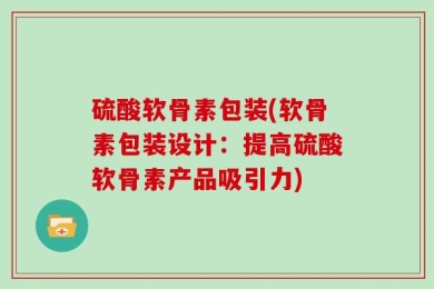 硫酸软骨素包装(软骨素包装设计：提高硫酸软骨素产品吸引力)